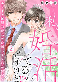 【期間限定　無料お試し版】私、婚活してるんですけど！？～エリート御曹司がなぜか離してくれないワケ～