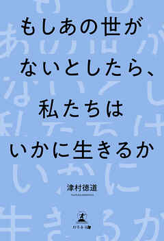 もしあの世がないとしたら私たちはいかに生きるか