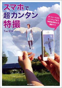 スマホで超カンタン特撮：ポートレートからミニチュアまで「映像監督気分」の撮影テク