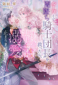 ループして闇墜ち騎士団長を救ったら、執着溺愛が止まりません！【特典SS付き】