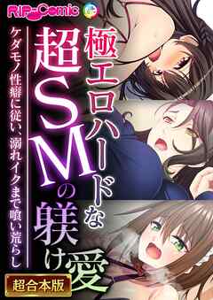 極エロハードな超SMの躾け愛 ～ケダモノ性癖に従い、溺れイクまで喰い荒らし～【超合本シリーズ】