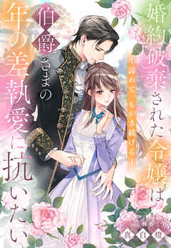 婚約破棄された令嬢は伯爵さまの年の差執愛に抗いたい～諦めて、もがき続ける～