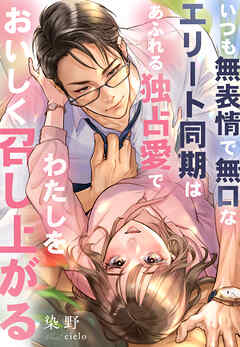 いつも無表情で無口なエリート同期はあふれる独占愛でわたしをおいしく召し上がる
