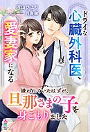 ドライな心臓外科医、愛妻家になる～嫌われていたはずが、旦那さまの子を身ごもりました～