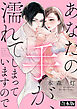 あなたの手が、濡れてしまっていますので【合本版】
