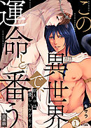 この異世界で、運命と番う～獣人αは優しいケダモノ～【合本版】【加筆修正版】【描き下ろし付き】(1)