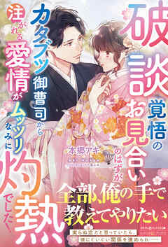 破談覚悟のお見合いのはずが、カタブツ御曹司から注がれる愛情がムッツリなみに灼熱でした！