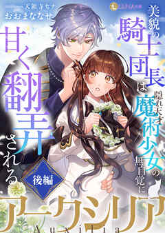 アークシリア～美貌の騎士団長は隠れ天才魔術少女の無自覚に甘く翻弄される～【後編】