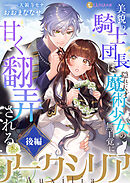 アークシリア～美貌の騎士団長は隠れ天才魔術少女の無自覚に甘く翻弄される～【後編】