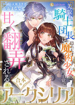 アークシリア～美貌の騎士団長は隠れ天才魔術少女の無自覚に甘く翻弄される～【合本版】