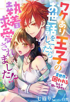 ワケあり王子のお世話をしてたら執着求愛されました！？～異世界で囲われるなんて聞いてません！～