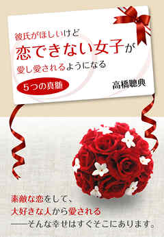 彼氏がほしいけど恋できない女子が　愛し愛されるようになる５つの真髄