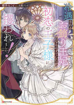 冷遇されるお飾り王妃になるはずでしたが、初恋の王子様に攫われました！　【電子特典付き】