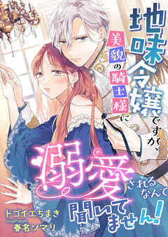 地味令嬢ですが、美貌の騎士様に溺愛されるなんて聞いてません！