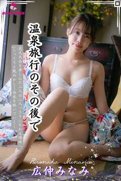 【完全オリジナル】広仲みなみ ～温泉旅行のその後で～ 【ヌード写真集】