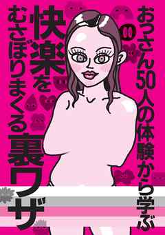 おっさん５０人の体験から学ぶ 快楽をむさぼりまくる裏ワザ★シティヘブンに載ってないのに客が集まるってことは★アニメ声の嬢に気持ちいいですか？と言わせるには★女が大胆になってくれない★裏モノＪＡＰＡＮ