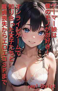ゲーマー娘は僕のモノがお好き！オンラインゲームで知り合った女子たちと童貞喪失からエロエロ３Ｐまで