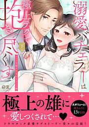 溺愛バチェラーは極上テクで抱き尽くす～セレブな彼の肉食Hなオスの顔【単行本版】