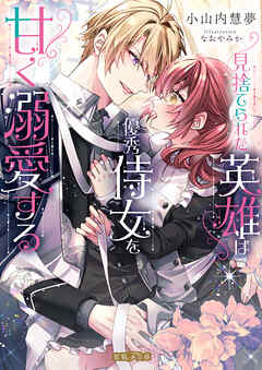 見捨てられた英雄は優秀侍女を甘く溺愛する