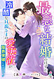 最悪な結婚のはずが、冷酷な旦那さまの愛妻欲が限界突破したようです
