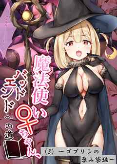 魔法使い♀ちゃん、バッドエンドへの道（3）～ゴブリンの孕み袋編～