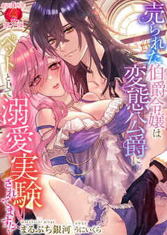 売られた伯爵令嬢は変態公爵にペットとして溺愛実験されてます！？