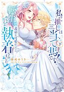 私の推しは当て馬です！ 転生して義弟を可愛がったらめちゃくちゃ執着されました 下【単行本版】