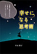 幸せになる思考術　自動的に望みを叶える仕組みを人生にセットしよう！