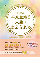 ただの平凡主婦でも人生は変えられる　仕事・お金・人間関係すべての悩みが消える心のモヤモヤ手放し方法