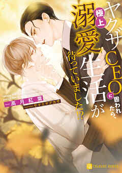 ヤクザCEOに囲われたら、極上溺愛生活が待っていました！？