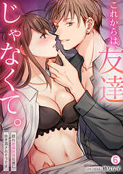 これからは、友達じゃなくて。～隠れ絶倫体質な彼に抱き潰されそうです～