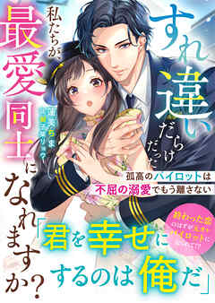 すれ違いだらけだった私たちが、最愛同士になれますか？～孤高のパイロットは不屈の溺愛でもう離さない～【SS付き】
