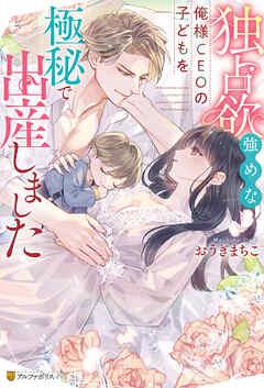 独占欲強めな俺様CEOの子どもを極秘で出産しました