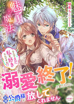 魅了魔法が解けて溺愛終了！と思ったのに、次期公爵様が放してくれません　なんでまだ私を好きなんですか！？