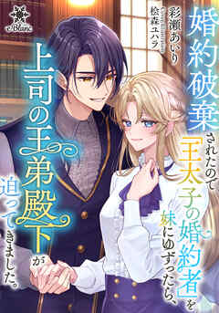 婚約破棄されたので「王太子の婚約者」を妹にゆずったら、上司の王弟殿下が迫ってきました。