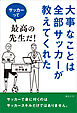 大事なことは全部サッカーが教えてくれた　サッカーって最高の先生だ！