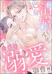 絶倫清宮くんは一途な溺愛御曹司 とろイキ求愛セックスが甘すぎて困ります（分冊版）