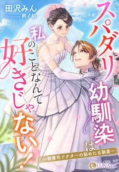 スパダリ幼馴染は私のことなんて好きじゃない！～御曹司ドクターの秘めたる執着～