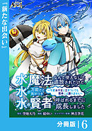 水魔法なんて使えないと追放されたけど、水が万能だと気がつき水の賢者と呼ばれるまでに成長しました～今更水不足と泣きついても簡単には譲れません～【分冊版】６