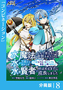 水魔法なんて使えないと追放されたけど、水が万能だと気がつき水の賢者と呼ばれるまでに成長しました～今更水不足と泣きついても簡単には譲れません～【分冊版】８