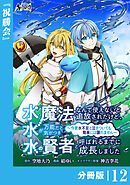 水魔法なんて使えないと追放されたけど、水が万能だと気がつき水の賢者と呼ばれるまでに成長しました～今更水不足と泣きついても簡単には譲れません～【分冊版】１２