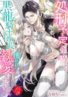 処刑予定の聖女でしたが、黒龍騎士団長に攫われ執愛されているようです！？