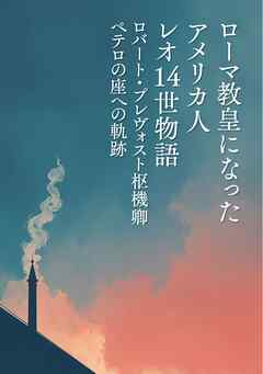 ローマ教皇になったアメリカ人 レオ14世物語　ロバート・プレヴォスト枢機卿　ペテロの座への軌跡
