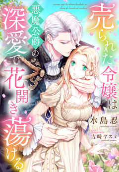 売られた令嬢は悪魔公爵の深愛で花開き蕩ける