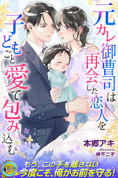 元カレ御曹司は再会した恋人を子どもごと愛で包み込む