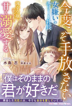 今度こそ手放さない～女嫌いのエリート社長は薄幸令嬢と子どもを甘く溺愛する～