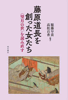 藤原道長を創った女たち――〈望月の世〉を読み直す