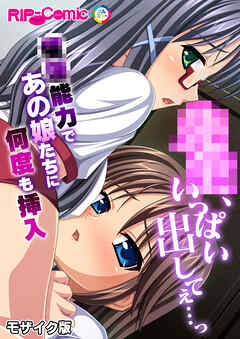 ●●、いっぱい出してぇ…っ～●●能力であの娘たちに何度も挿入～ モザイク版