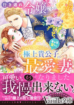 行き遅れ令嬢ですがキャラ変した極上貴公子の最愛妻になりました