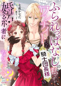 ふられっぱなしの私ですが、ワンナイトした騎士団長様の婚約者になりまして？